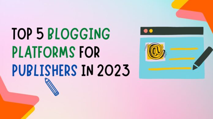 Top 5 Blogging Platforms For Publishers In 2023