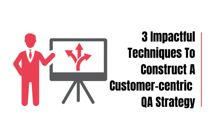 3 Impactful Techniques To Construct A Customer-centric QA Strategy