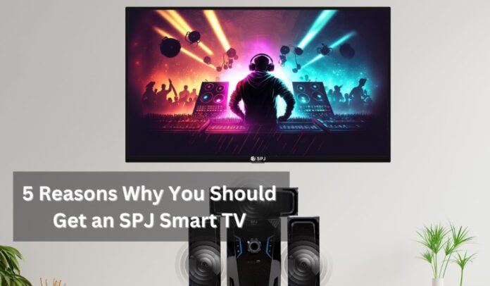 5 Reasons Why You Should Get an SPJ Smart TV