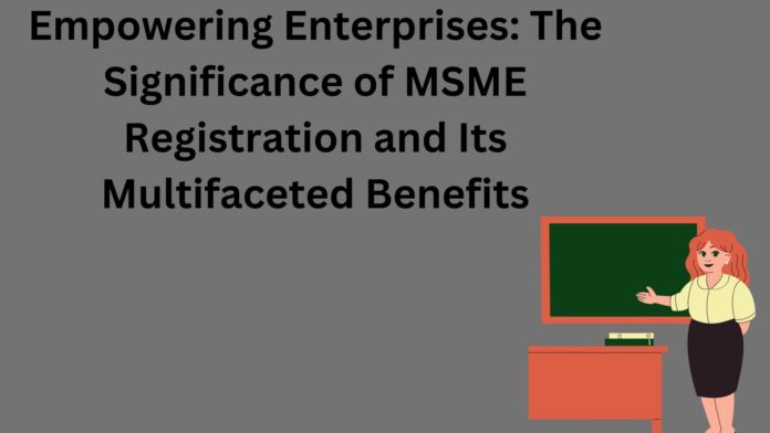 Empowering Enterprises: The Significance of MSME Registration and Its Multifaceted Benefits