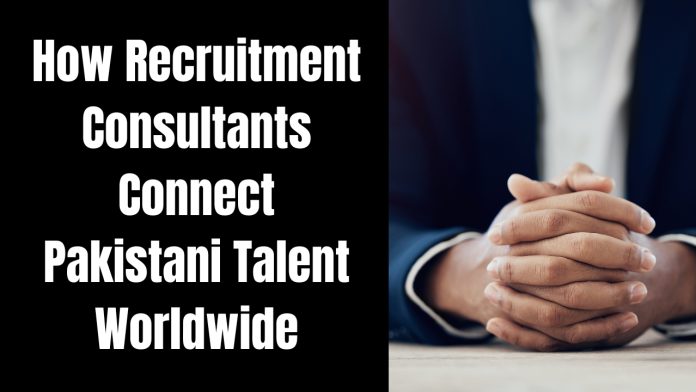 How Recruitment Consultants Connect Pakistani Talent Worldwide
