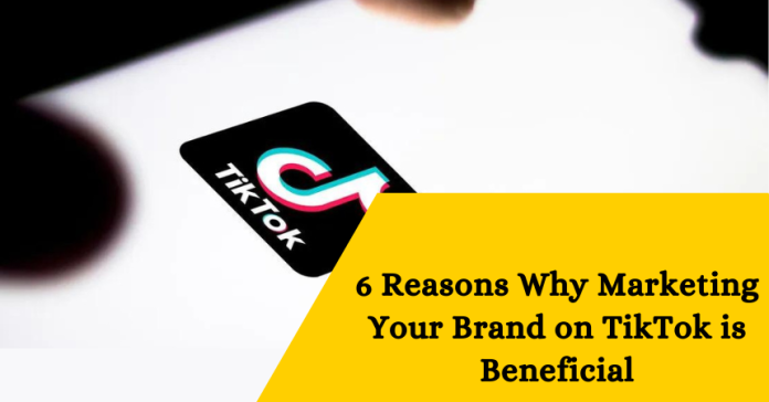 6 Reasons Why Marketing Your Brand on TikTok is Beneficial