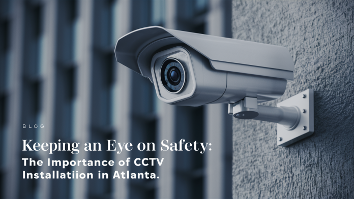 Keeping an Eye on Safety: The Importance of CCTV Installation in Atlanta