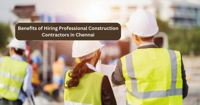 Benefits of Hiring Professional Construction Contractors in Chennai